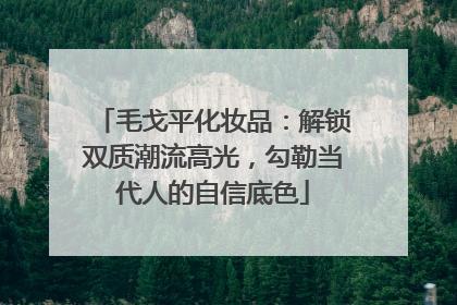 毛戈平化妆品：解锁双质潮流高光，勾勒当代人的自信底色