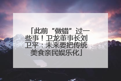 此前“做错”过一些事！卫龙董事长刘卫平：未来要把传统美食亲民娱乐化