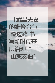 武昌夫妻的维修台与巡逻路 书写新时代基层治理“三重变奏曲”