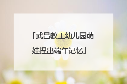 武昌教工幼儿园萌娃捏出端午记忆