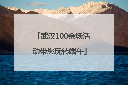 武汉100余场活动带您玩转端午