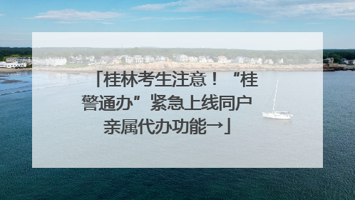 桂林考生注意！“桂警通办”紧急上线同户亲属代办功能→