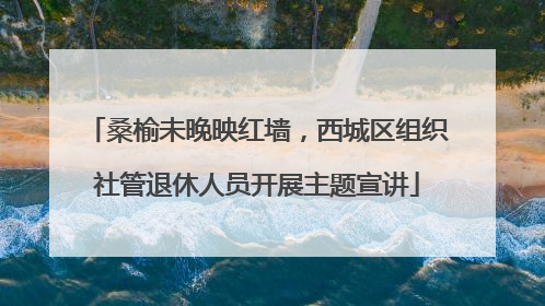 桑榆未晚映红墙，西城区组织社管退休人员开展主题宣讲