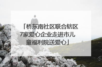 桥东南社区联合辖区7家爱心企业走进市儿童福利院送爱心
