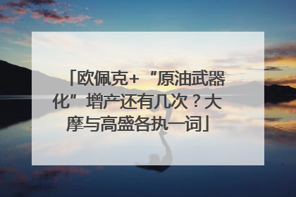 欧佩克+“原油武器化”增产还有几次？大摩与高盛各执一词