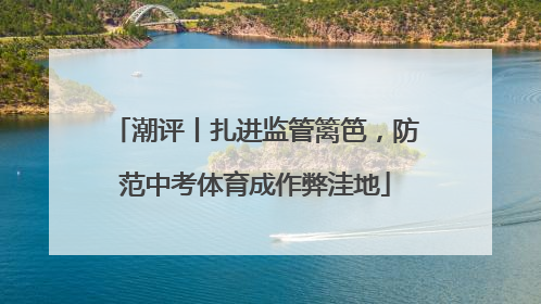 潮评丨扎进监管篱笆，防范中考体育成作弊洼地