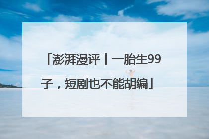 澎湃漫评丨一胎生99子，短剧也不能胡编