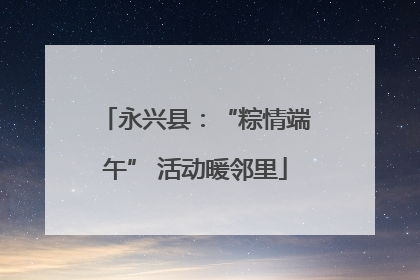 永兴县：“粽情端午” 活动暖邻里
