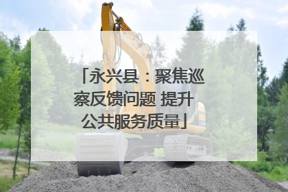 永兴县：聚焦巡察反馈问题 提升公共服务质量