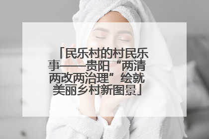 民乐村的村民乐事——贵阳“两清两改两治理”绘就美丽乡村新图景