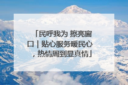 民呼我为 擦亮窗口｜贴心服务暖民心，热情周到显真情