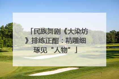 民族舞剧《大染坊》排练正酣：精雕细琢见“人物”