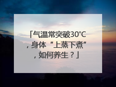 气温常突破30℃，身体“上蒸下煮”，如何养生？