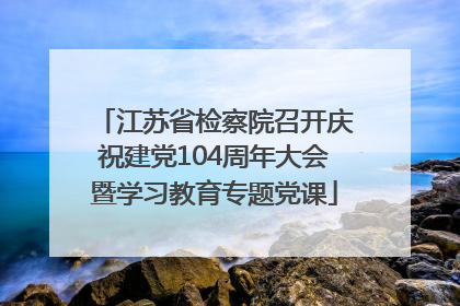 江苏省检察院召开庆祝建党104周年大会暨学习教育专题党课