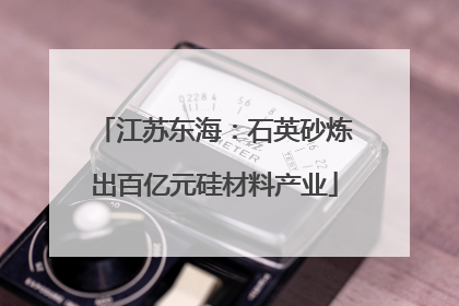 江苏东海：石英砂炼出百亿元硅材料产业