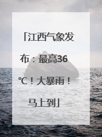 江西气象发布：最高36℃！大暴雨！马上到