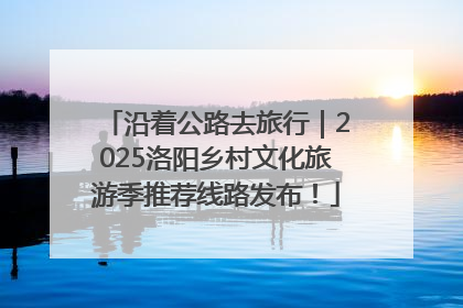 沿着公路去旅行｜2025洛阳乡村文化旅游季推荐线路发布！