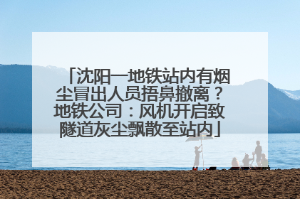 沈阳一地铁站内有烟尘冒出人员捂鼻撤离？地铁公司：风机开启致隧道灰尘飘散至站内