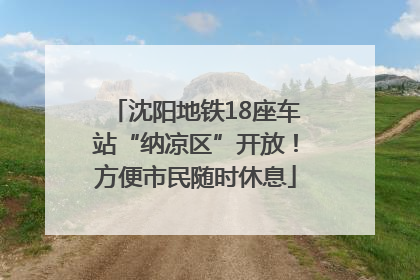 沈阳地铁18座车站“纳凉区”开放！方便市民随时休息