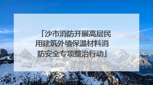 沙市消防开展高层民用建筑外墙保温材料消防安全专项整治行动