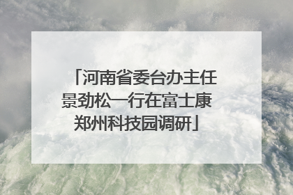 河南省委台办主任景劲松一行在富士康郑州科技园调研