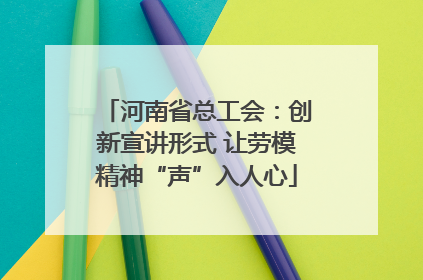 河南省总工会：创新宣讲形式 让劳模精神“声”入人心