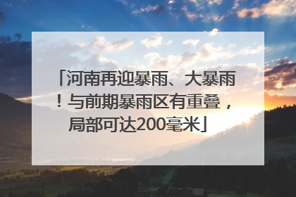 河南再迎暴雨、大暴雨！与前期暴雨区有重叠，局部可达200毫米