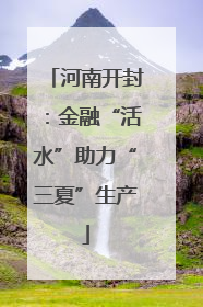 河南开封：金融“活水”助力“三夏”生产