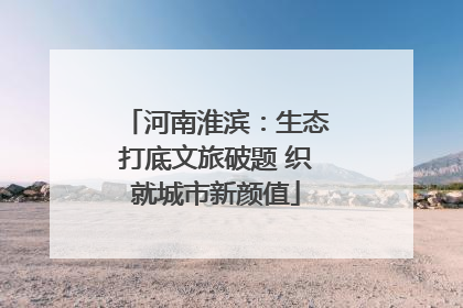 河南淮滨：生态打底文旅破题 织就城市新颜值