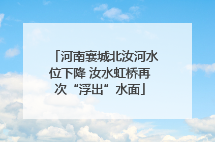 河南襄城北汝河水位下降 汝水虹桥再次“浮出”水面