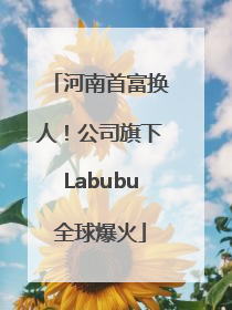 河南首富换人！公司旗下Labubu全球爆火