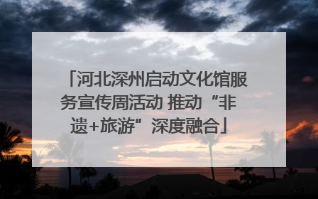 河北深州启动文化馆服务宣传周活动 推动“非遗+旅游”深度融合