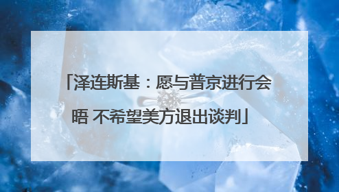 泽连斯基：愿与普京进行会晤 不希望美方退出谈判