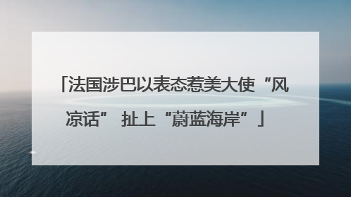 法国涉巴以表态惹美大使“风凉话” 扯上“蔚蓝海岸”