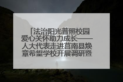 法治阳光普照校园 爱心关怀助力成长——人大代表走进莒南县焕章希望学校开展调研暨普法宣传活动