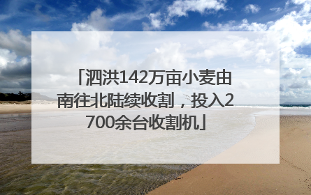 泗洪142万亩小麦由南往北陆续收割，投入2700余台收割机