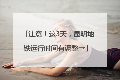 注意！这3天，昆明地铁运行时间有调整→