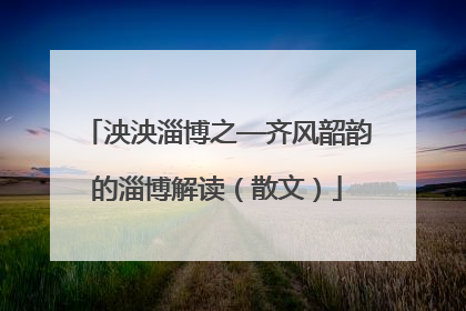 泱泱淄博之—齐风韶韵的淄博解读（散文）