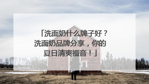 洗面奶什么牌子好？洗面奶品牌分享，你的夏日清爽福音！