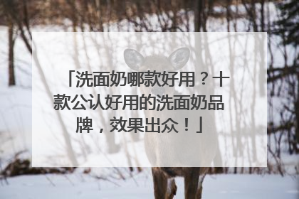 洗面奶哪款好用？十款公认好用的洗面奶品牌，效果出众！