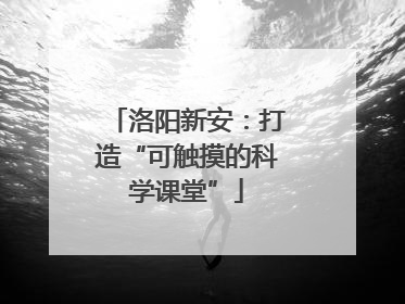 洛阳新安：打造“可触摸的科学课堂”