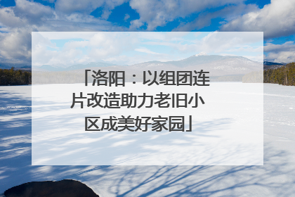洛阳：以组团连片改造助力老旧小区成美好家园