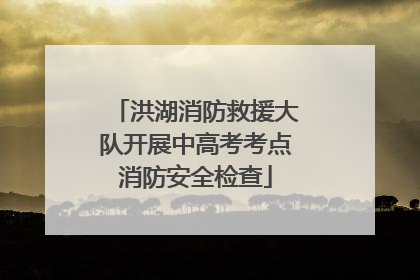 洪湖消防救援大队开展中高考考点消防安全检查