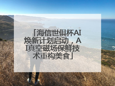 海信世俱杯AI焕新计划启动，AI真空磁场保鲜技术重构美食