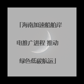 海南加速船舶岸电推广进程 推动绿色低碳航运