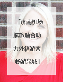 济南机场航旅融合助力外籍游客畅游泉城