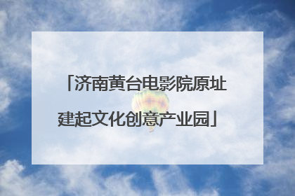 济南黄台电影院原址建起文化创意产业园