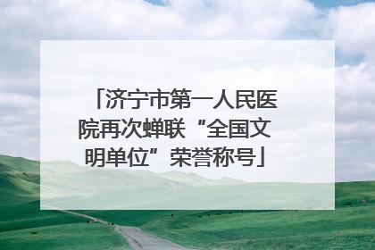 济宁市第一人民医院再次蝉联“全国文明单位”荣誉称号