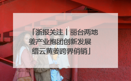 浙报关注丨丽台两地姜产业抱团创新发展 缙云黄姜跨界俏销