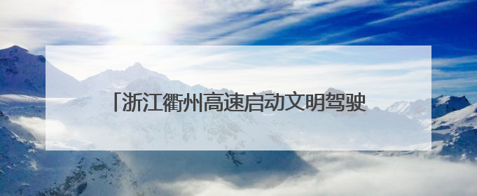 浙江衢州高速启动文明驾驶接力 政企携手护航平安路